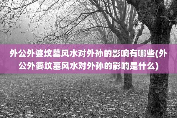 外公外婆坟墓风水对外孙的影响有哪些(外公外婆坟墓风水对外孙的影响是什么)