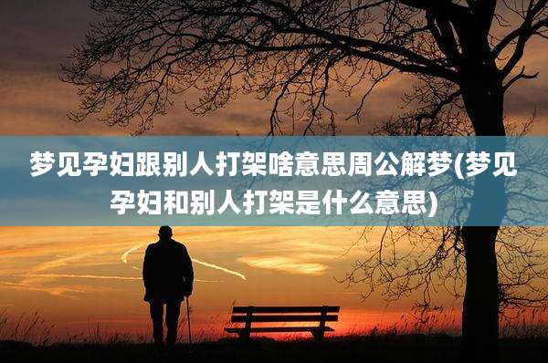 梦见孕妇跟别人打架啥意思周公解梦(梦见孕妇和别人打架是什么意思)