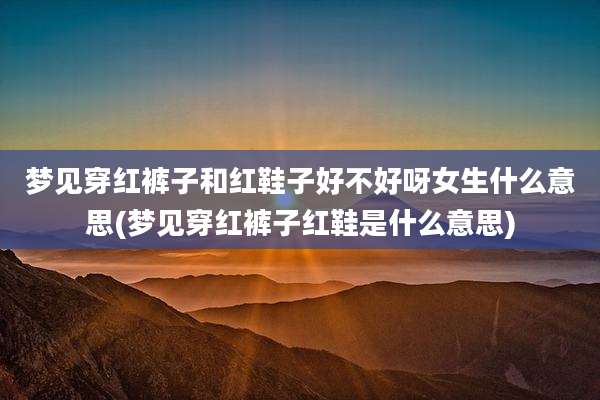 梦见穿红裤子和红鞋子好不好呀女生什么意思(梦见穿红裤子红鞋是什么意思)
