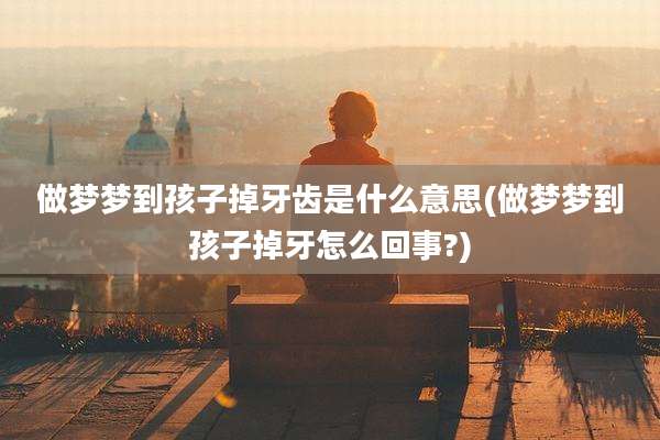 做梦梦到孩子掉牙齿是什么意思(做梦梦到孩子掉牙怎么回事?)