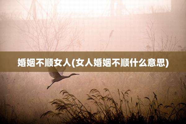 婚姻不顺女人(女人婚姻不顺什么意思)