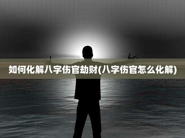 如何化解八字伤官劫财(八字伤官怎么化解)