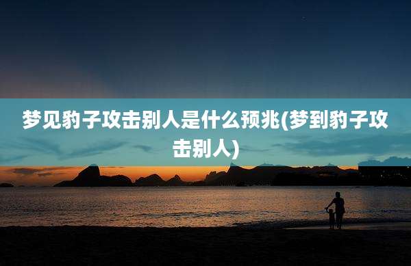 梦见豹子攻击别人是什么预兆(梦到豹子攻击别人)