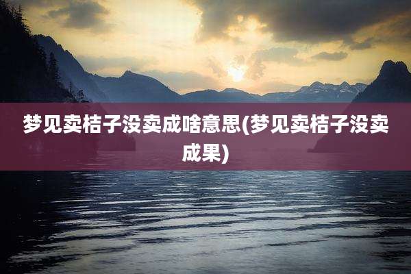 梦见卖桔子没卖成啥意思(梦见卖桔子没卖成果)