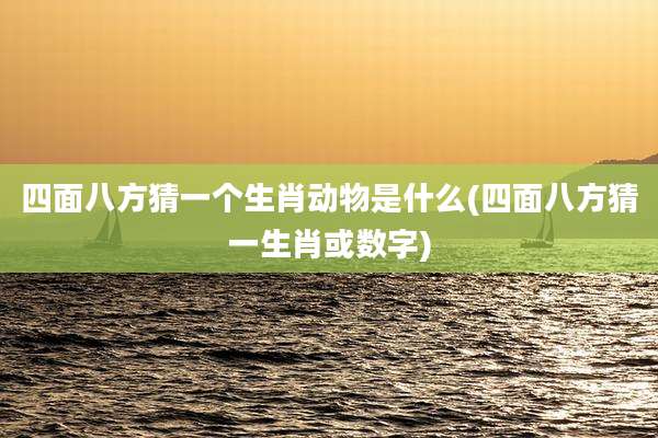 四面八方猜一个生肖动物是什么(四面八方猜一生肖或数字)