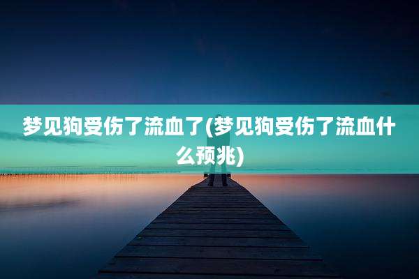 梦见狗受伤了流血了(梦见狗受伤了流血什么预兆)