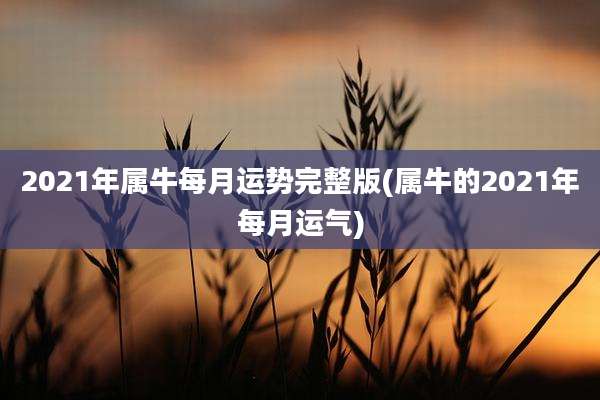 2021年属牛每月运势完整版(属牛的2021年每月运气)