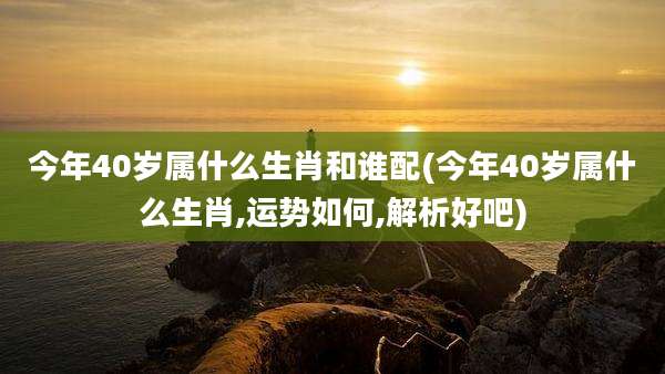 今年40岁属什么生肖和谁配(今年40岁属什么生肖,运势如何,解析好吧)