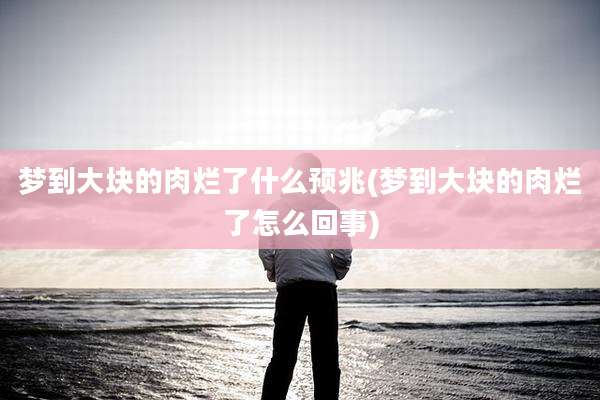 梦到大块的肉烂了什么预兆(梦到大块的肉烂了怎么回事)