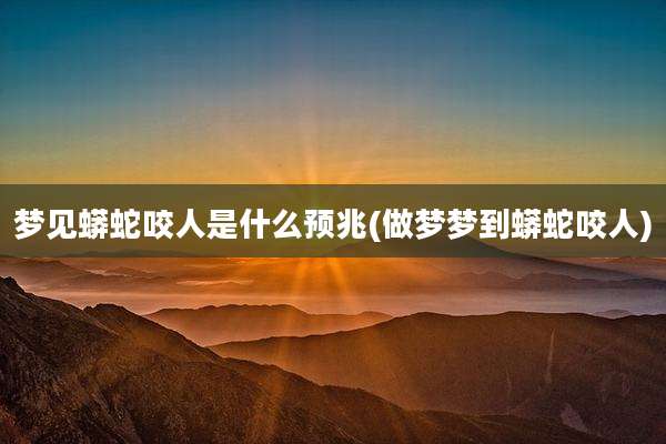 梦见蟒蛇咬人是什么预兆(做梦梦到蟒蛇咬人)