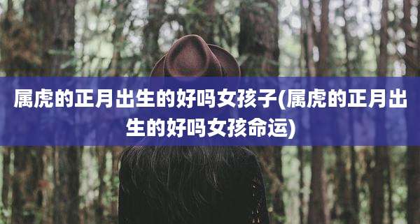 属虎的正月出生的好吗女孩子(属虎的正月出生的好吗女孩命运)