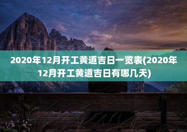 2020年12月开工黄道吉日一览表(2020年12月开工黄道吉日有哪几天)