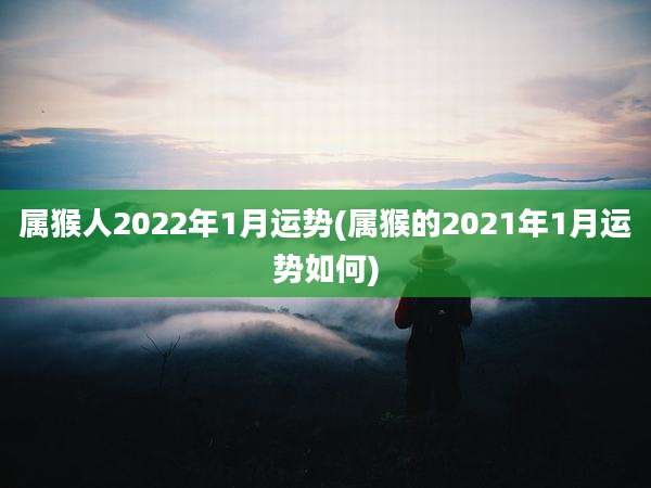 属猴人2022年1月运势(属猴的2021年1月运势如何)