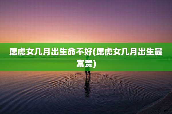属虎女几月出生命不好(属虎女几月出生最富贵)