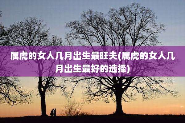 属虎的女人几月出生最旺夫(属虎的女人几月出生最好的选择)