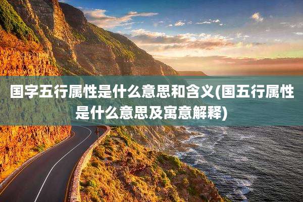 国字五行属性是什么意思和含义(国五行属性是什么意思及寓意解释)