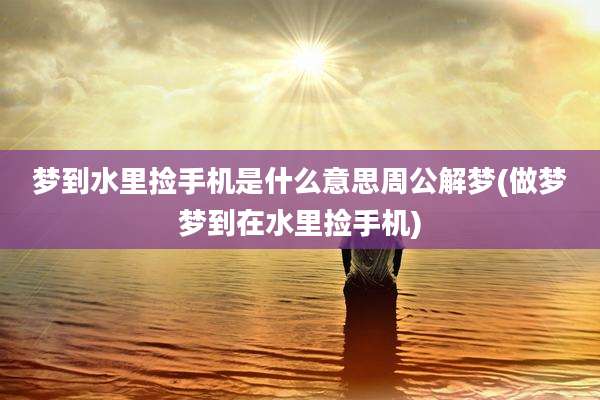梦到水里捡手机是什么意思周公解梦(做梦梦到在水里捡手机)
