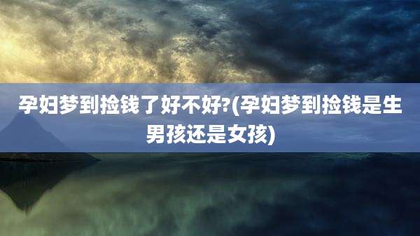 孕妇梦到捡钱了好不好?(孕妇梦到捡钱是生男孩还是女孩)