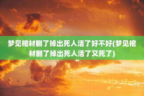 梦见棺材翻了掉出死人活了好不好(梦见棺材翻了掉出死人活了又死了)