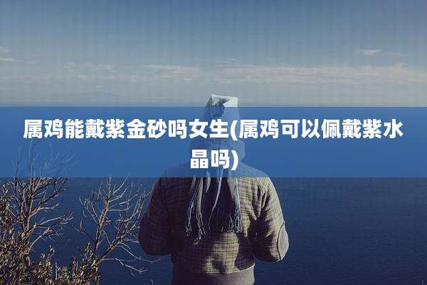 属鸡能戴紫金砂吗女生(属鸡可以佩戴紫水晶吗)