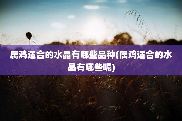 属鸡适合的水晶有哪些品种(属鸡适合的水晶有哪些呢)