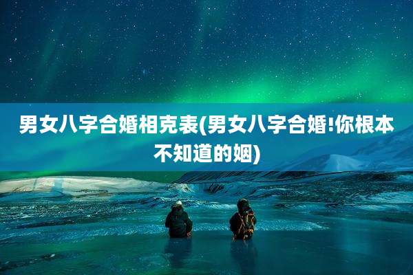 男女八字合婚相克表(男女八字合婚!你根本不知道的姻)