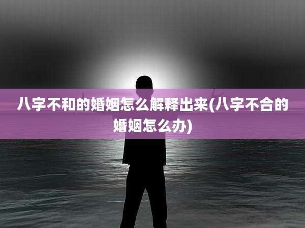 八字不和的婚姻怎么解释出来(八字不合的婚姻怎么办)