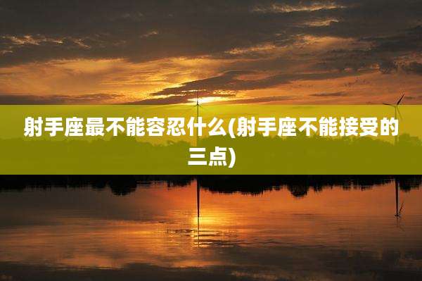射手座最不能容忍什么(射手座不能接受的三点)