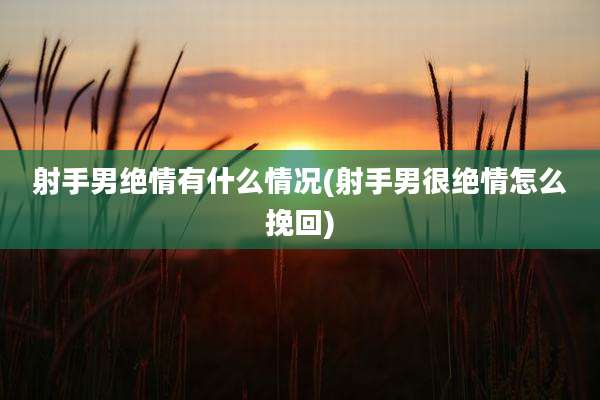 射手男绝情有什么情况(射手男很绝情怎么挽回)