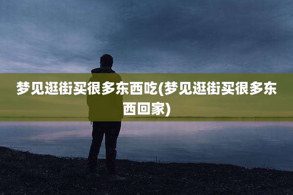 梦见逛街买很多东西吃(梦见逛街买很多东西回家)