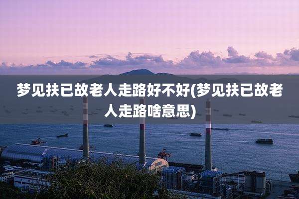 梦见扶已故老人走路好不好(梦见扶已故老人走路啥意思)