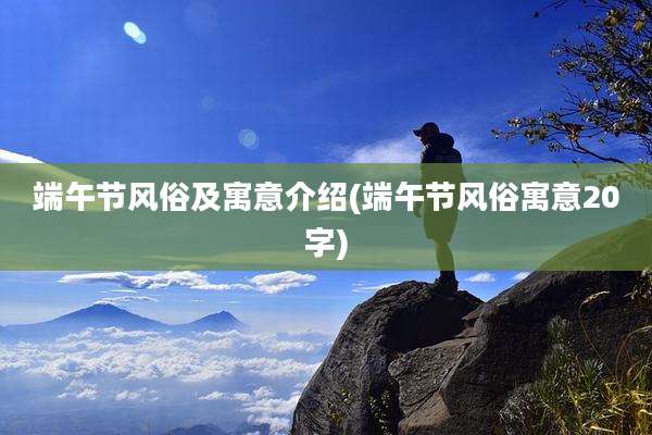 端午节风俗及寓意介绍(端午节风俗寓意20字)