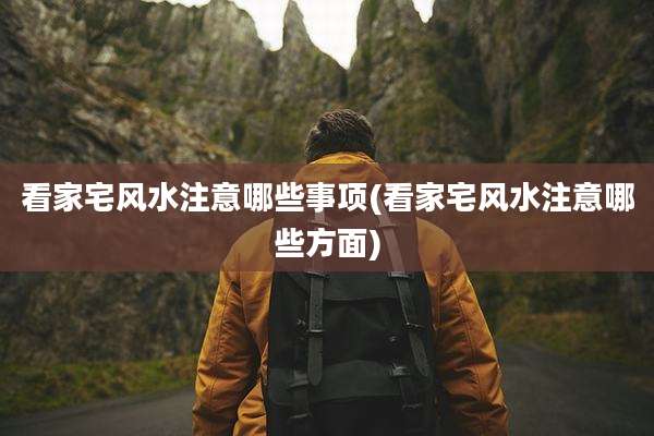 看家宅风水注意哪些事项(看家宅风水注意哪些方面)