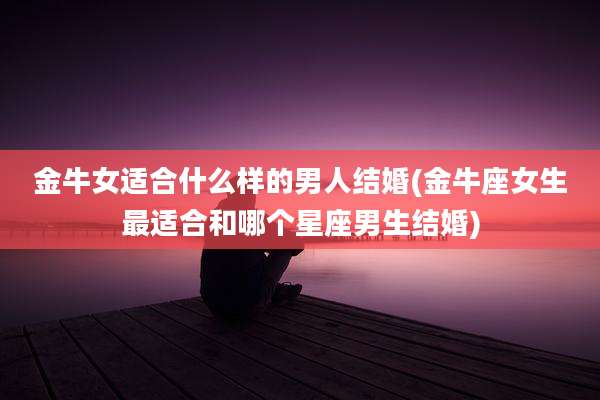 金牛女适合什么样的男人结婚(金牛座女生最适合和哪个星座男生结婚)
