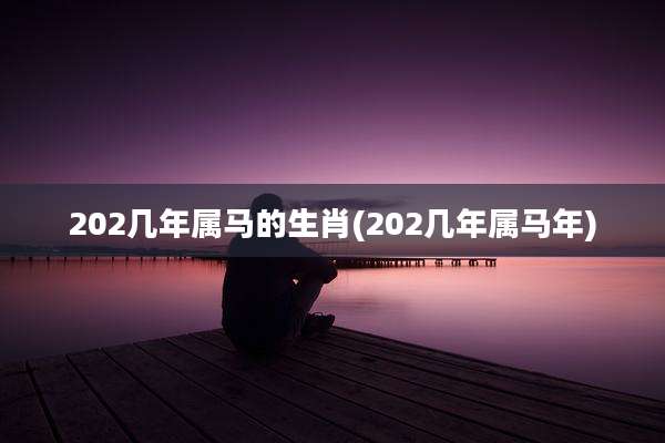 202几年属马的生肖(202几年属马年)