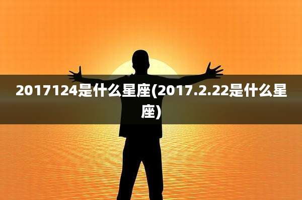 2017124是什么星座(2017.2.22是什么星座)