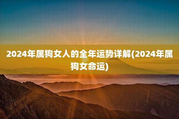 2024年属狗女人的全年运势详解(2024年属狗女命运)