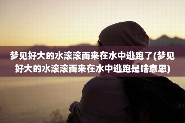 梦见好大的水滚滚而来在水中逃跑了(梦见好大的水滚滚而来在水中逃跑是啥意思)