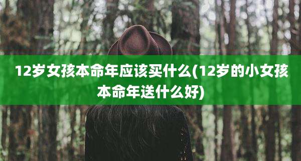 12岁女孩本命年应该买什么(12岁的小女孩本命年送什么好)