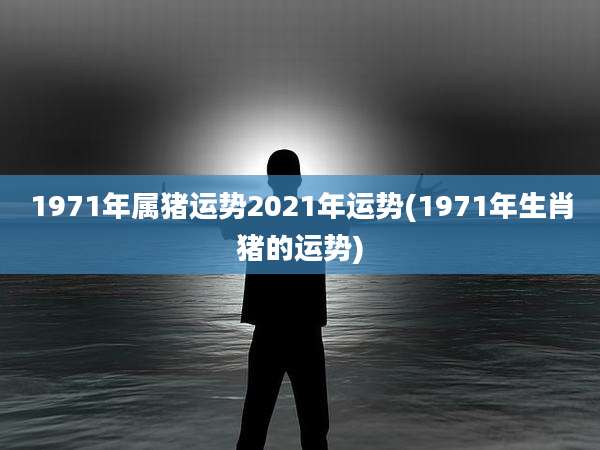 1971年属猪运势2021年运势(1971年生肖猪的运势)