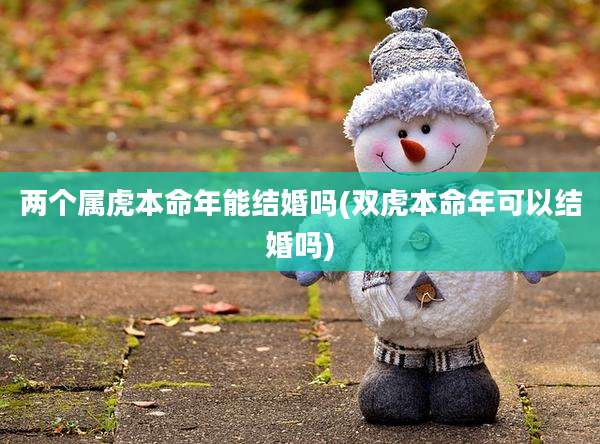 两个属虎本命年能结婚吗(双虎本命年可以结婚吗)