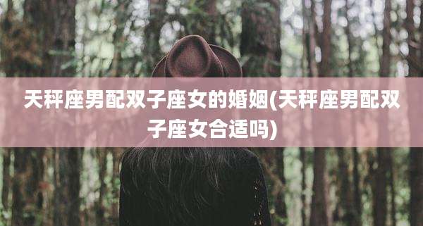 天秤座男配双子座女的婚姻(天秤座男配双子座女合适吗)