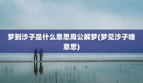 梦到沙子是什么意思周公解梦(梦见沙子啥意思)
