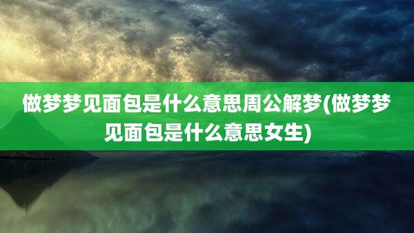 做梦梦见面包是什么意思周公解梦(做梦梦见面包是什么意思女生)