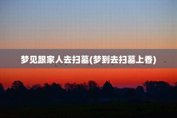 梦见跟家人去扫墓(梦到去扫墓上香)