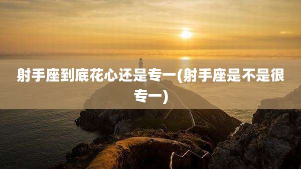 射手座到底花心还是专一(射手座是不是很专一)