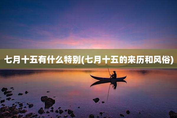 七月十五有什么特别(七月十五的来历和风俗)