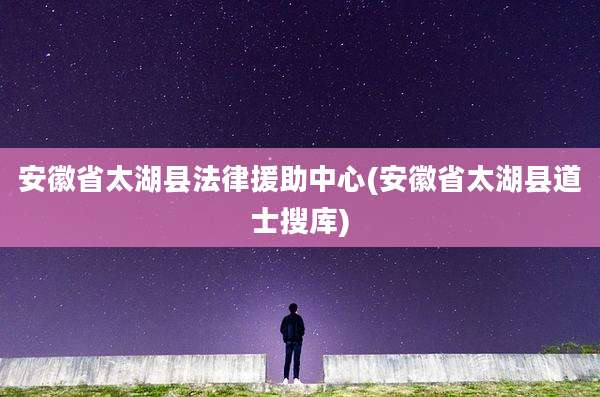 安徽省太湖县法律援助中心(安徽省太湖县道士搜库)