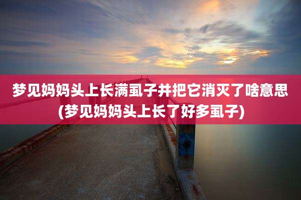 梦见妈妈头上长满虱子并把它消灭了啥意思(梦见妈妈头上长了好多虱子)