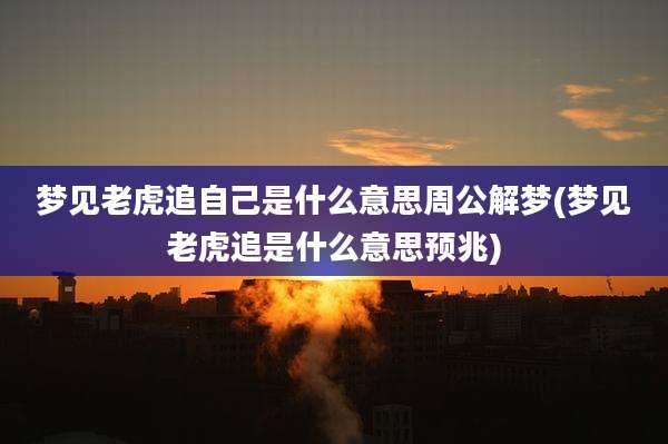 梦见老虎追自己是什么意思周公解梦(梦见老虎追是什么意思预兆)